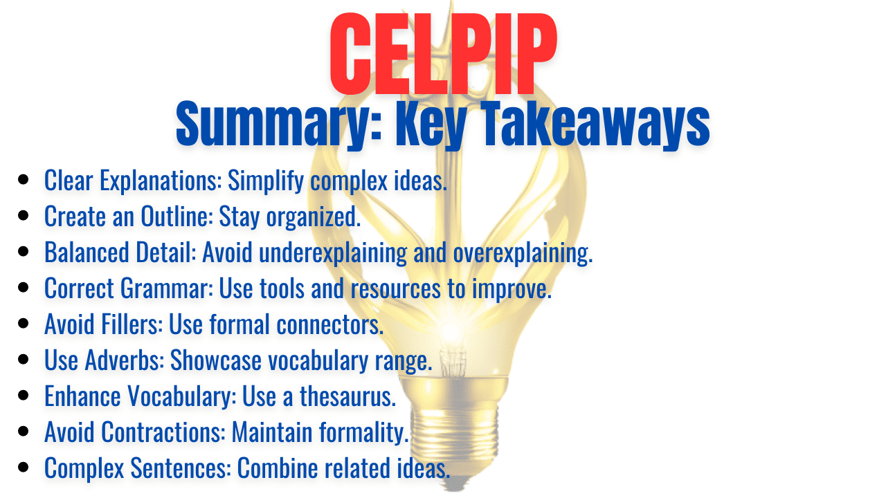 celpip: Clear Explanations: Simplify complex ideas.
Create an Outline: Stay organized.
Balanced Detail: Avoid underexplaining and overexplaining.